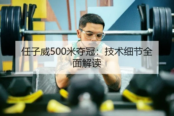 任子威500米夺冠：技术细节全面解读